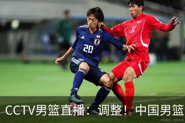 CCTV男篮直播：调整！中国男篮铜牌赛不容有失，日本男篮难度不小